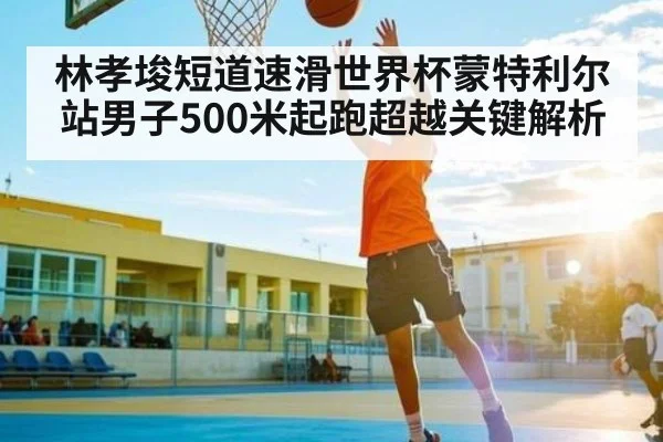 林孝埈短道速滑世界杯蒙特利尔站男子500米起跑超越关键解析（hth）