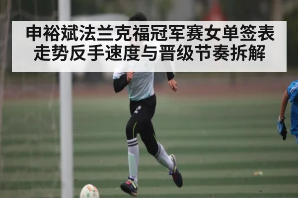 申裕斌法兰克福冠军赛女单签表走势反手速度与晋级节奏拆解（hth）